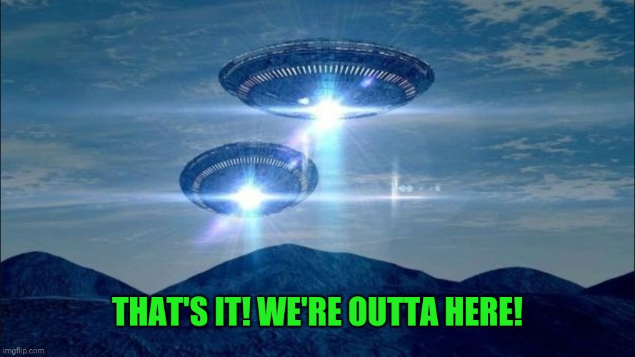 UFO VISIT | THAT'S IT! WE'RE OUTTA HERE! | image tagged in ufo visit | made w/ Imgflip meme maker