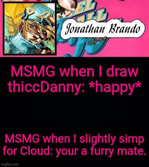 Jonathan's Steel Ball Run | MSMG when I draw thiccDanny: *happy*; MSMG when I slightly simp for Cloud: your a furry mate. | image tagged in jonathan's steel ball run | made w/ Imgflip meme maker