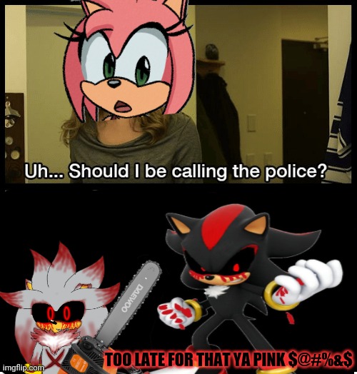 Shadow.exe vs Amy | TOO LATE FOR THAT YA PINK $@#%&$ | image tagged in shadowexe,sonicexe,silverexe,sonic the hedgehog,amy rose | made w/ Imgflip meme maker