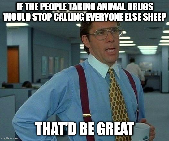 Now take your medicine like a good little sheep | IF THE PEOPLE TAKING ANIMAL DRUGS WOULD STOP CALLING EVERYONE ELSE SHEEP; THAT'D BE GREAT | image tagged in memes,that would be great,covid-19,quackjob | made w/ Imgflip meme maker