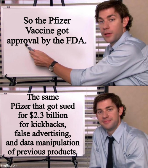 Heh heh OOPS! | So the Pfizer Vaccine got approval by the FDA. The same Pfizer that got sued for $2.3 billion for kickbacks, false advertising, and data manipulation of previous products. | image tagged in jim halpert explains,corporate greed,government corruption,covid-19,vaccines,political meme | made w/ Imgflip meme maker