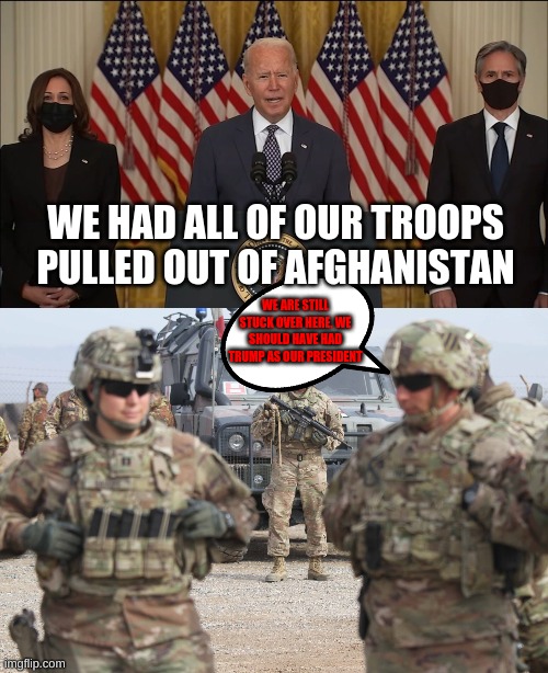 WE HAD ALL OF OUR TROOPS PULLED OUT OF AFGHANISTAN; WE ARE STILL STUCK OVER HERE. WE SHOULD HAVE HAD TRUMP AS OUR PRESIDENT | image tagged in afghanistan,troops | made w/ Imgflip meme maker