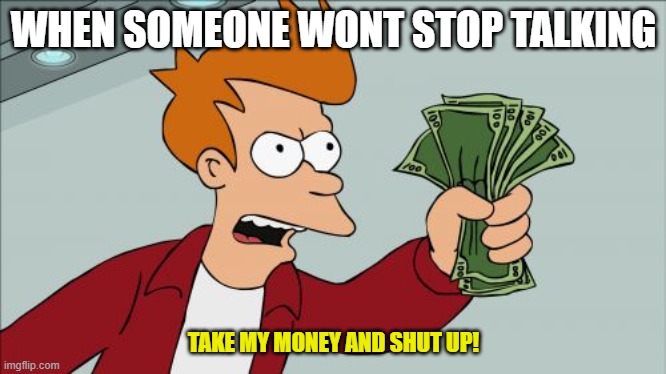 SHUT UP | WHEN SOMEONE WONT STOP TALKING; TAKE MY MONEY AND SHUT UP! | image tagged in memes,shut up and take my money fry | made w/ Imgflip meme maker