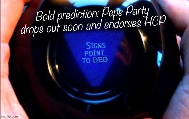 Pepe Party seem to have lost direction but they hate RUP’s guts, lol, so my Magic 8-Ball says they endorse HCP | Bold prediction: Pepe Party drops out soon and endorses HCP | image tagged in 8 ball signs point to ded,pepe party,rup,hcp,bold prediction,meanwhile on imgflip | made w/ Imgflip meme maker
