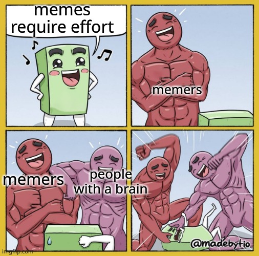 the idea requires effort but not the meme itself | memes require effort; memers; people with a brain; memers | image tagged in punching buff guys | made w/ Imgflip meme maker
