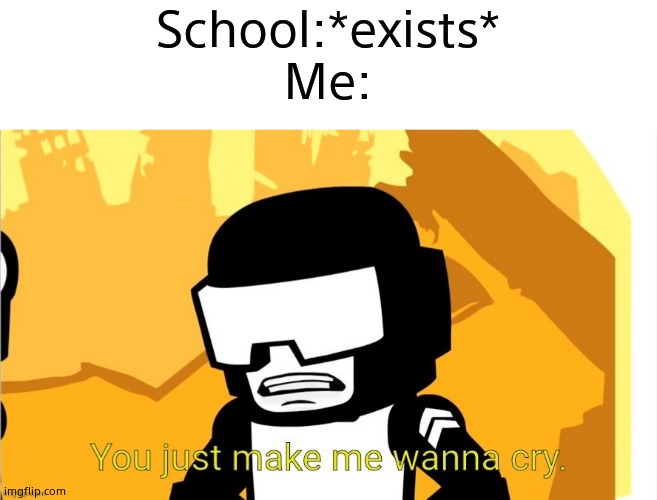 Tankman you just make me wanna cry | School:*exists*
Me: | image tagged in tankman you just make me wanna cry | made w/ Imgflip meme maker