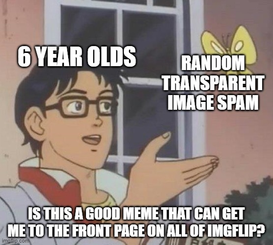 little idiots | 6 YEAR OLDS; RANDOM TRANSPARENT IMAGE SPAM; IS THIS A GOOD MEME THAT CAN GET ME TO THE FRONT PAGE ON ALL OF IMGFLIP? | image tagged in memes,is this a pigeon | made w/ Imgflip meme maker