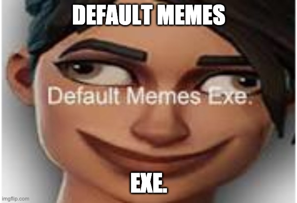 default exe. | DEFAULT MEMES; EXE. | image tagged in memes | made w/ Imgflip meme maker