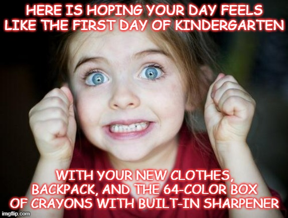 Excited kid  | HERE IS HOPING YOUR DAY FEELS LIKE THE FIRST DAY OF KINDERGARTEN; WITH YOUR NEW CLOTHES, BACKPACK, AND THE 64-COLOR BOX OF CRAYONS WITH BUILT-IN SHARPENER | image tagged in excited kid | made w/ Imgflip meme maker