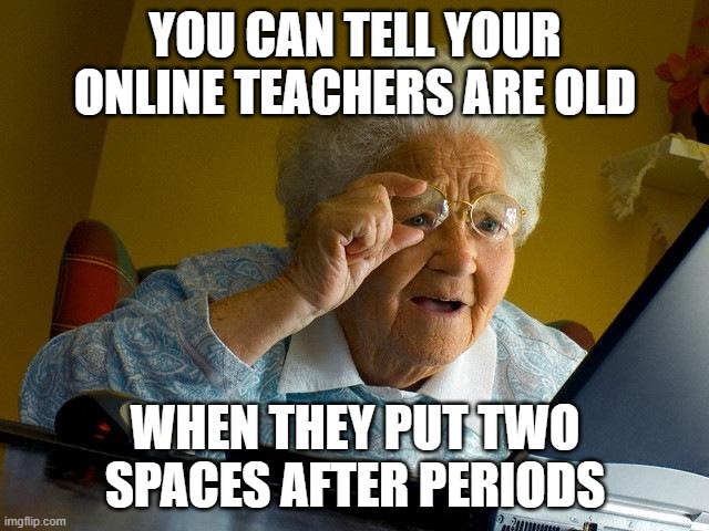 Grandma Finds The Internet Meme | YOU CAN TELL YOUR ONLINE TEACHERS ARE OLD; WHEN THEY PUT TWO SPACES AFTER PERIODS | image tagged in memes,grandma finds the internet | made w/ Imgflip meme maker