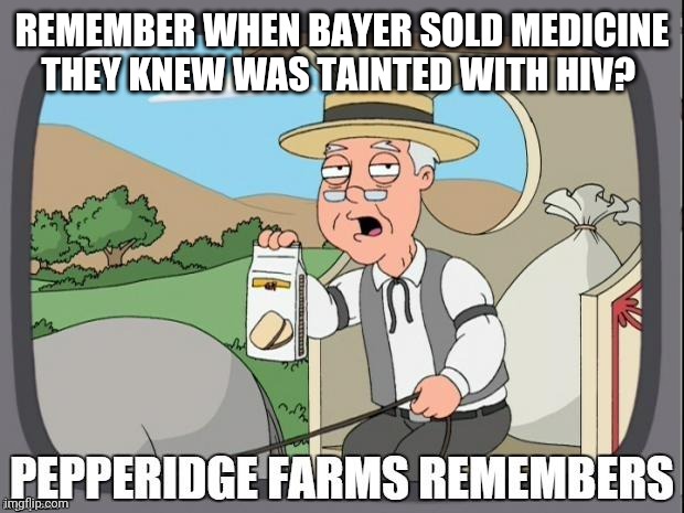 Never forget | REMEMBER WHEN BAYER SOLD MEDICINE THEY KNEW WAS TAINTED WITH HIV? | image tagged in pepperidge farms remembers,bayer,modern medicine,poison control | made w/ Imgflip meme maker