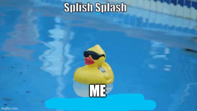 Splish Splash your opinion is trash | ME | image tagged in splish splash your opinion is trash | made w/ Imgflip meme maker
