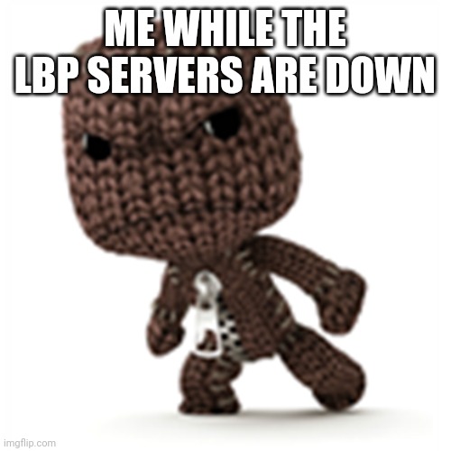 sackboy is mad | ME WHILE THE LBP SERVERS ARE DOWN | image tagged in sackboy is mad | made w/ Imgflip meme maker