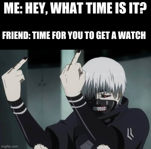 Tokyo Ghoul Fauk | ME: HEY, WHAT TIME IS IT? FRIEND: TIME FOR YOU TO GET A WATCH | image tagged in tokyo ghoul fauk | made w/ Imgflip meme maker