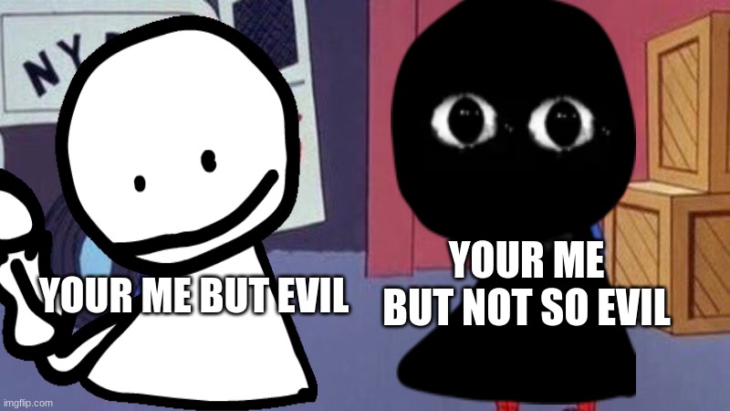 bob | YOUR ME BUT NOT SO EVIL; YOUR ME BUT EVIL | image tagged in funny,true | made w/ Imgflip meme maker