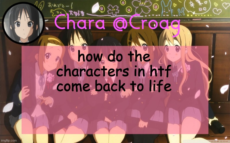 Chara's K-on temp | how do the characters in htf come back to life | image tagged in chara's k-on temp | made w/ Imgflip meme maker