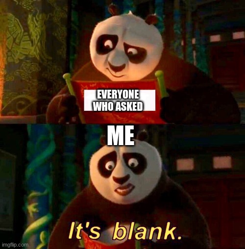 Kung Fu Panda “It’s Blank” | ME; EVERYONE WHO ASKED | image tagged in kung fu panda it s blank | made w/ Imgflip meme maker