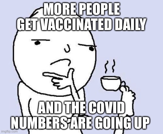 Does it work then? | MORE PEOPLE GET VACCINATED DAILY; AND THE COVID NUMBERS ARE GOING UP | image tagged in thinking meme | made w/ Imgflip meme maker