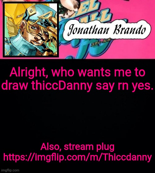 Jonathan's Steel Ball Run | Alright, who wants me to draw thiccDanny say rn yes. Also, stream plug
https://imgflip.com/m/Thiccdanny | image tagged in jonathan's steel ball run | made w/ Imgflip meme maker