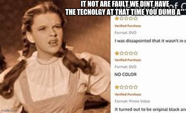 Dumb A** adults! | IT'S NOT OUR FAULT WE DINT HAVE THE TECHNOLOGY AT THAT TIME YOU DUMB A** | image tagged in dumb a,wizard of oz,dorothy,black and white,dvd,dumb | made w/ Imgflip meme maker
