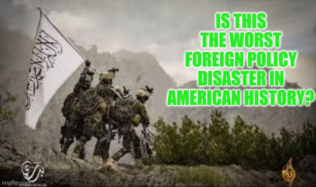 Post in the comments if you think you known a worse one | IS THIS THE WORST FOREIGN POLICY DISASTER IN AMERICAN HISTORY? | image tagged in taliban,biden,disaster | made w/ Imgflip meme maker