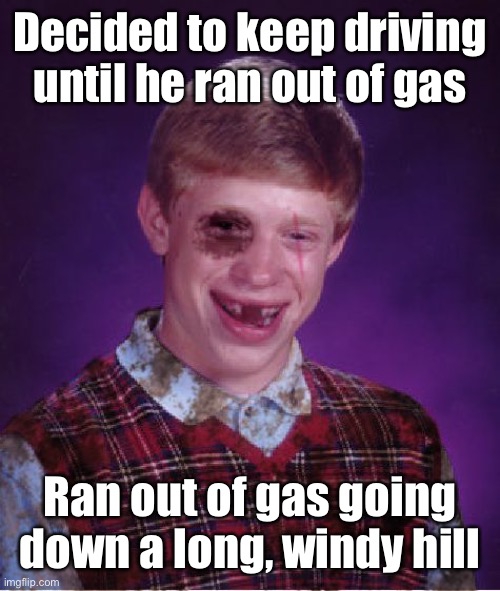 Beat-up Bad Luck Brian | Decided to keep driving until he ran out of gas Ran out of gas going down a long, windy hill | image tagged in beat-up bad luck brian | made w/ Imgflip meme maker