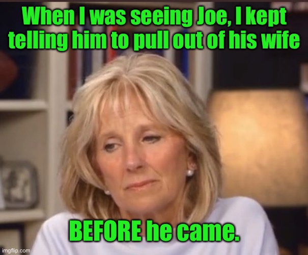 Jill Biden meme | When I was seeing Joe, I kept telling him to pull out of his wife BEFORE he came. | image tagged in jill biden meme | made w/ Imgflip meme maker