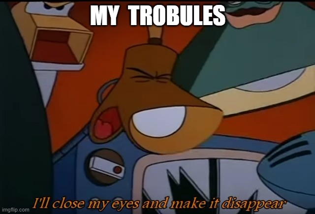 I'll Close My Eyes And Make It Disappear | MY  TROBULES | image tagged in i'll close my eyes and make it disappear | made w/ Imgflip meme maker