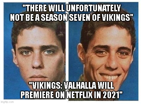 before after - sad happy face | "THERE WILL UNFORTUNATELY NOT BE A SEASON SEVEN OF VIKINGS"; "VIKINGS: VALHALLA WILL PREMIERE ON NETFLIX IN 2021" | image tagged in before after - sad happy face | made w/ Imgflip meme maker