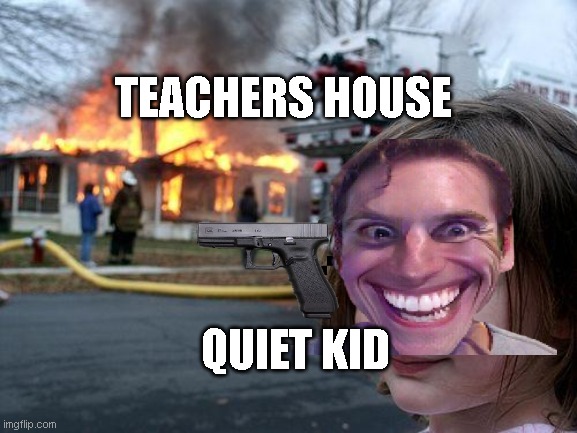 Disaster Girl | TEACHERS HOUSE; QUIET KID | image tagged in memes,disaster girl | made w/ Imgflip meme maker