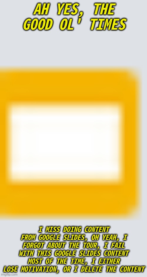 AH YES, THE GOOD OL' TIMES; I MISS DOING CONTENT FROM GOOGLE SLIDES, OH YEAH, I FORGOT ABOUT THE TOUR, I FAIL WITH THIS GOOGLE SLIDES CONTENT MOST OF THE TIME, I EITHER LOSE MOTIVATION, OR I DELETE THE CONTENT | made w/ Imgflip meme maker