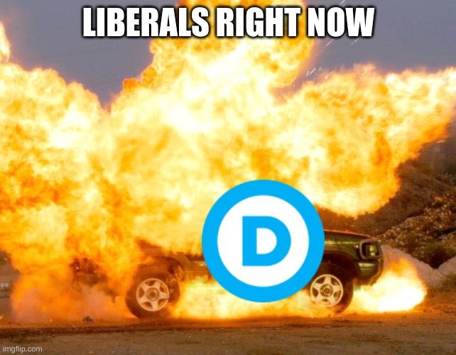 Always on fire | LIBERALS RIGHT NOW | image tagged in fire,democrats,explosion | made w/ Imgflip meme maker