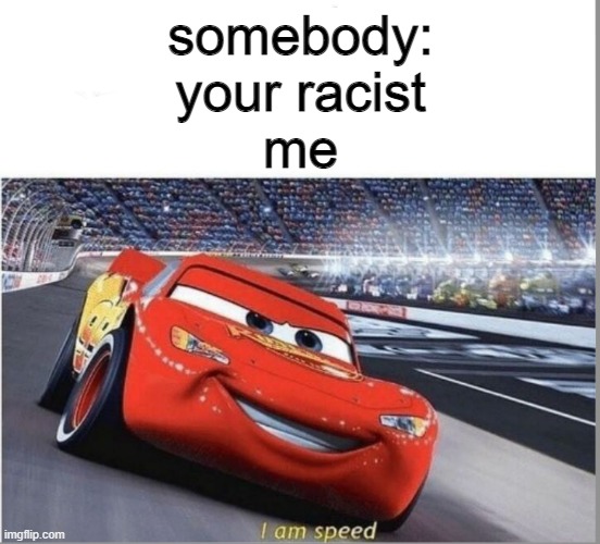 I am Speed | somebody: your racist
me | image tagged in i am speed | made w/ Imgflip meme maker