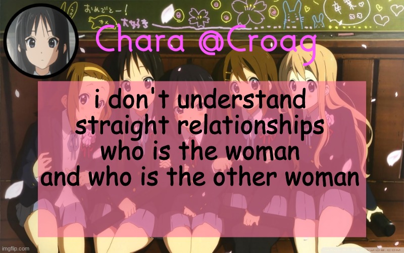 Chara's K-on temp | i don't understand straight relationships who is the woman and who is the other woman | image tagged in chara's k-on temp | made w/ Imgflip meme maker