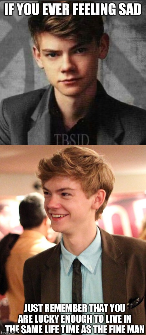 Thomas Brodie-Sangster | IF YOU EVER FEELING SAD; JUST REMEMBER THAT YOU ARE LUCKY ENOUGH TO LIVE IN THE SAME LIFE TIME AS THE FINE MAN | image tagged in be happy | made w/ Imgflip meme maker