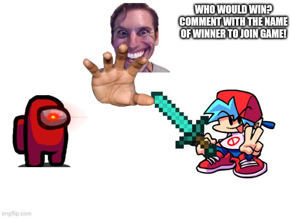 Who would win? | WHO WOULD WIN? COMMENT WITH THE NAME OF WINNER TO JOIN GAME! | image tagged in who would win | made w/ Imgflip meme maker