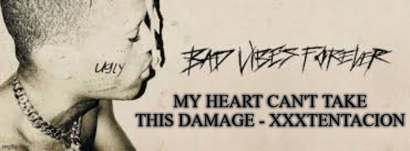bad vibes forever, rip X | MY HEART CAN'T TAKE THIS DAMAGE - XXXTENTACION | made w/ Imgflip meme maker