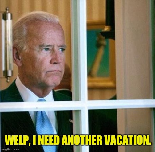 Sad Joe Biden | WELP, I NEED ANOTHER VACATION. | image tagged in sad joe biden | made w/ Imgflip meme maker