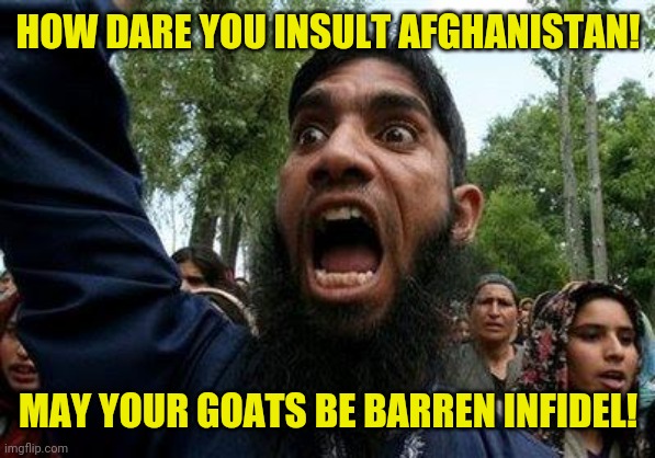 Angry Muslim | HOW DARE YOU INSULT AFGHANISTAN! MAY YOUR GOATS BE BARREN INFIDEL! | image tagged in angry muslim | made w/ Imgflip meme maker