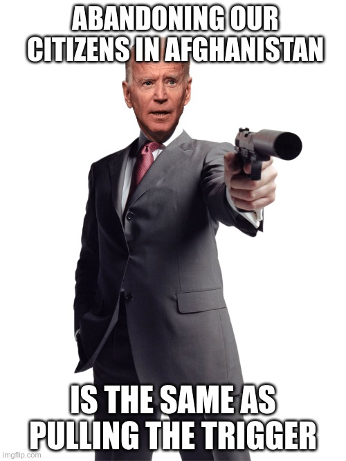 He's still responsible | ABANDONING OUR CITIZENS IN AFGHANISTAN; IS THE SAME AS PULLING THE TRIGGER | made w/ Imgflip meme maker