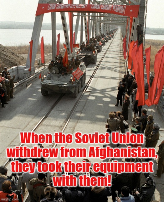 Build Taliban Back Better | When the Soviet Union
withdrew from Afghanistan,
they took their equipment
with them! | image tagged in soviet union,afghanistan,biden,sloppy joes,covid,taliban says thanks joe | made w/ Imgflip meme maker