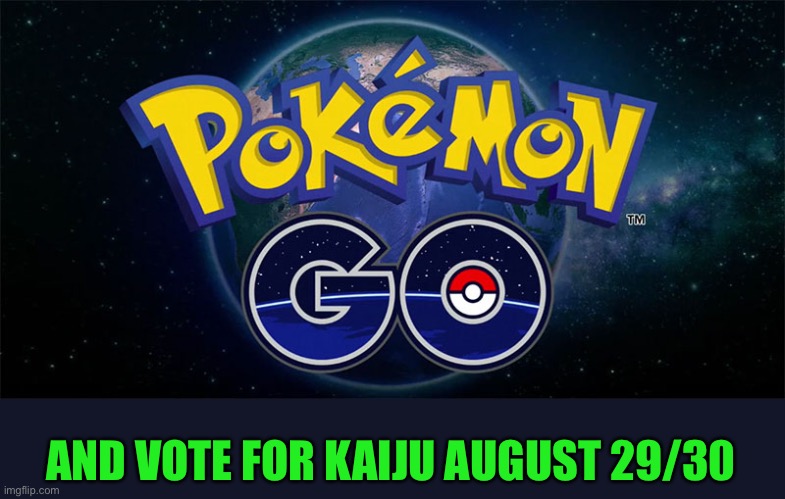 Pokémon Go | AND VOTE FOR KAIJU AUGUST 29/30 | image tagged in pok mon go | made w/ Imgflip meme maker