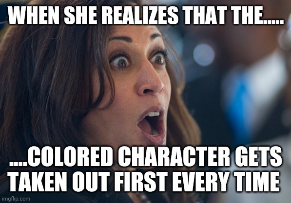 Kamala Harris | WHEN SHE REALIZES THAT THE..... ....COLORED CHARACTER GETS TAKEN OUT FIRST EVERY TIME | image tagged in kamala harris | made w/ Imgflip meme maker
