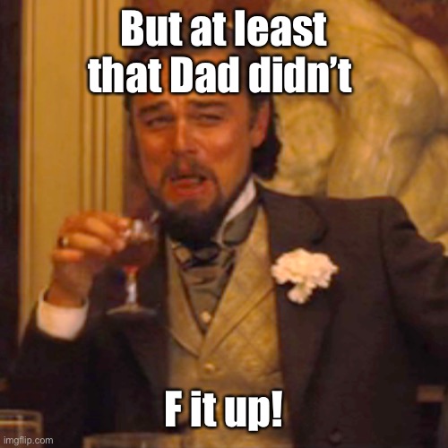 Laughing Leo Meme | But at least that Dad didn’t F it up! | image tagged in memes,laughing leo | made w/ Imgflip meme maker