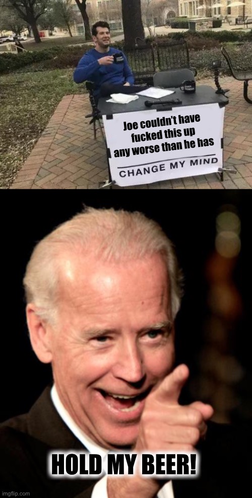 Joe couldn’t have fucked this up any worse than he has HOLD MY BEER! | image tagged in memes,change my mind,smilin biden | made w/ Imgflip meme maker