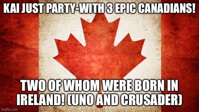 Canada | KAI JUST PARTY-WITH 3 EPIC CANADIANS! TWO OF WHOM WERE BORN IN IRELAND! (UNO AND CRUSADER) | image tagged in canada | made w/ Imgflip meme maker