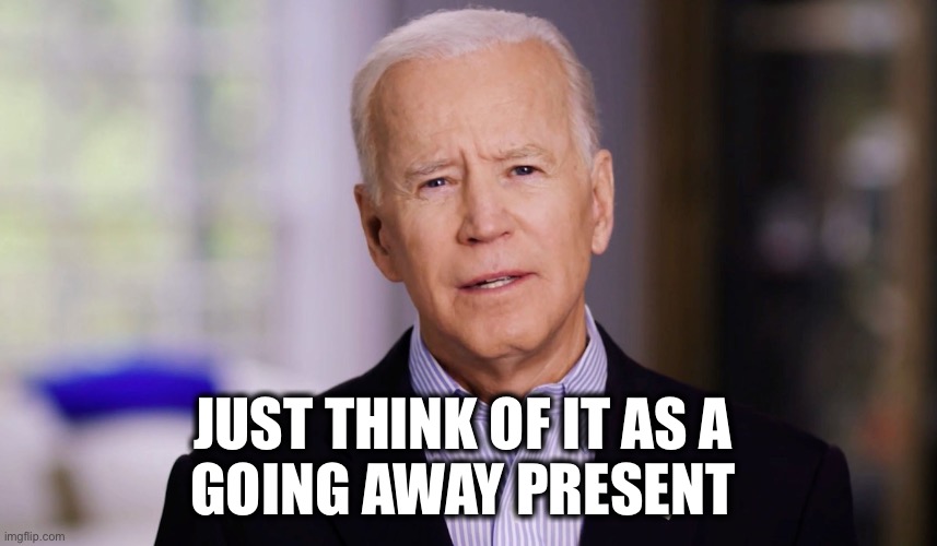 Joe Biden 2020 | JUST THINK OF IT AS A 
GOING AWAY PRESENT | image tagged in joe biden 2020 | made w/ Imgflip meme maker