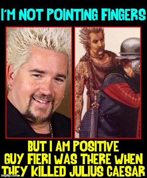 Guess it could be a distant relation, but... |  I'M NOT POINTING FINGERS; BUT I AM POSITIVE GUY FIERI WAS THERE WHEN THEY KILLED JULIUS CAESAR | image tagged in vince vance,historical meme,guy fieri,julius caesar,et tu brute,roman empire | made w/ Imgflip meme maker