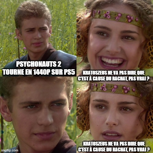 Anakin Padme 4 Panel | PSYCHONAUTS 2 TOURNE EN 1440P SUR PS5; KRATOSZEUS NE VA PAS DIRE QUE C'EST À CAUSE DU RACHAT, PAS VRAI ? KRATOSZEUS NE VA PAS DIRE QUE C'EST À CAUSE DU RACHAT, PAS VRAI ? | image tagged in anakin padme 4 panel | made w/ Imgflip meme maker