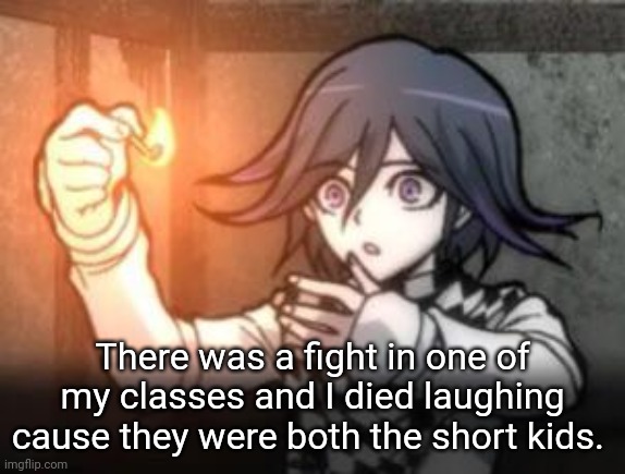 Kokichi :o | There was a fight in one of my classes and I died laughing cause they were both the short kids. | image tagged in kokichi o | made w/ Imgflip meme maker